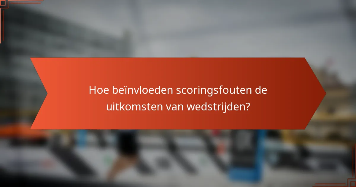 Hoe beïnvloeden scoringsfouten de uitkomsten van wedstrijden?