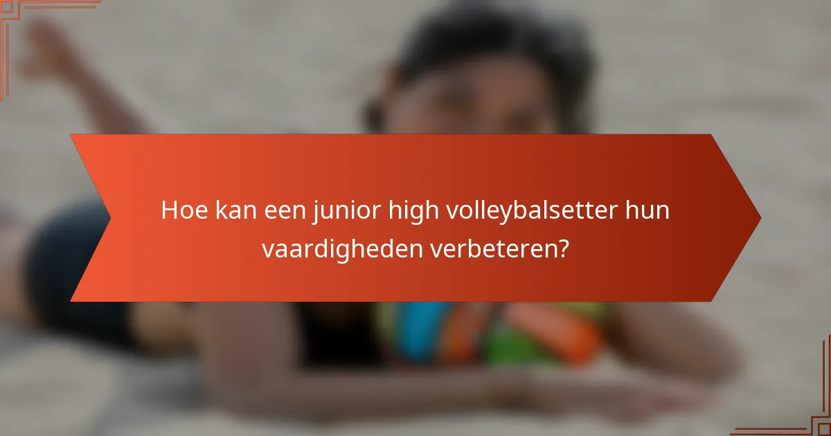 Hoe kan een junior high volleybalsetter hun vaardigheden verbeteren?