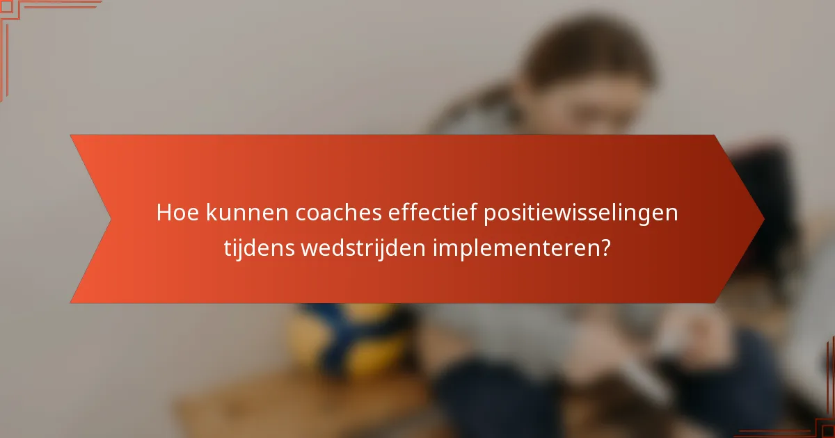 Hoe kunnen coaches effectief positiewisselingen tijdens wedstrijden implementeren?