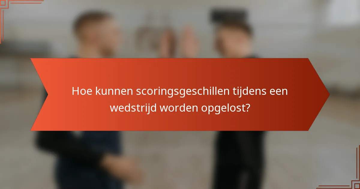 Hoe kunnen scoringsgeschillen tijdens een wedstrijd worden opgelost?