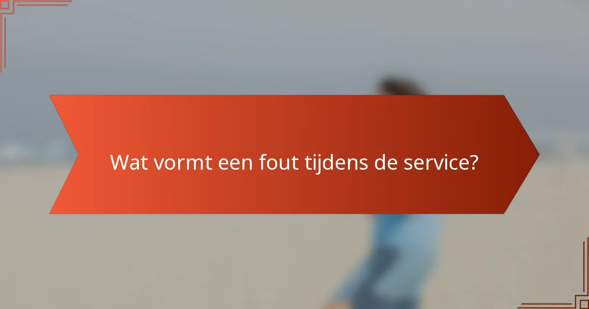 Wat vormt een fout tijdens de service?