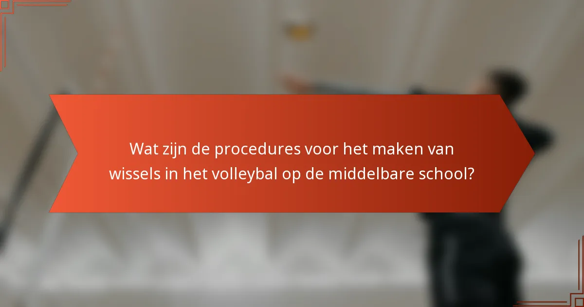 Wat zijn de procedures voor het maken van wissels in het volleybal op de middelbare school?
