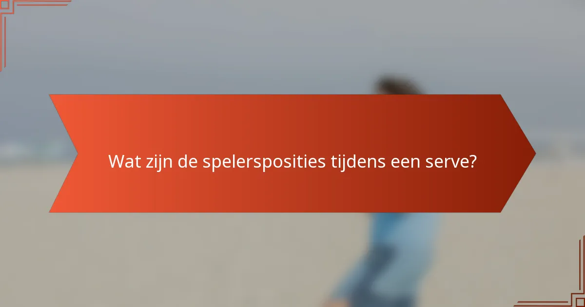 Wat zijn de spelersposities tijdens een serve?