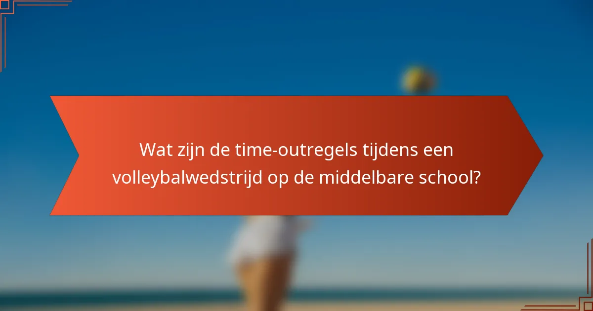 Wat zijn de time-outregels tijdens een volleybalwedstrijd op de middelbare school?