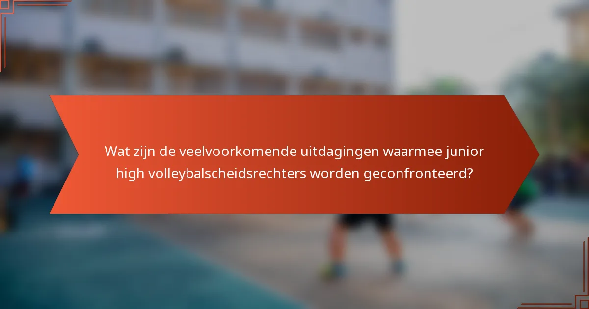 Wat zijn de veelvoorkomende uitdagingen waarmee junior high volleybalscheidsrechters worden geconfronteerd?