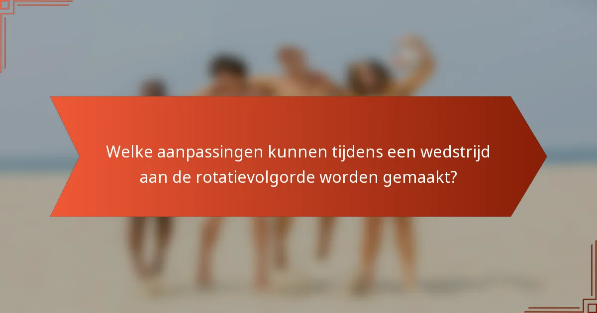 Welke aanpassingen kunnen tijdens een wedstrijd aan de rotatievolgorde worden gemaakt?