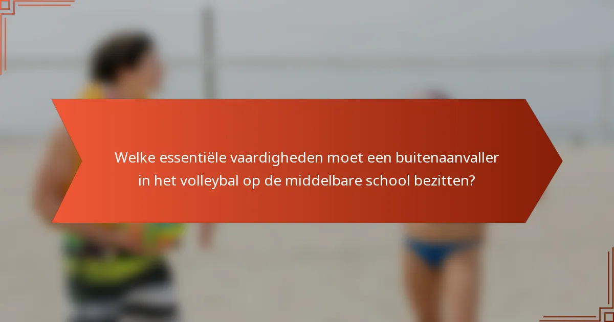 Welke essentiële vaardigheden moet een buitenaanvaller in het volleybal op de middelbare school bezitten?