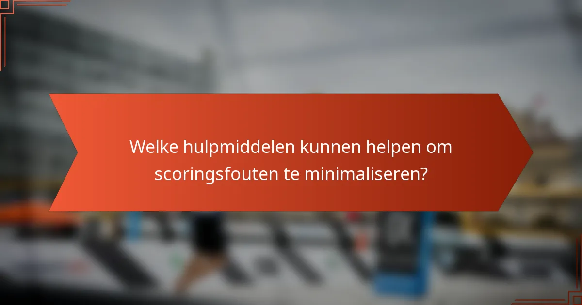 Welke hulpmiddelen kunnen helpen om scoringsfouten te minimaliseren?