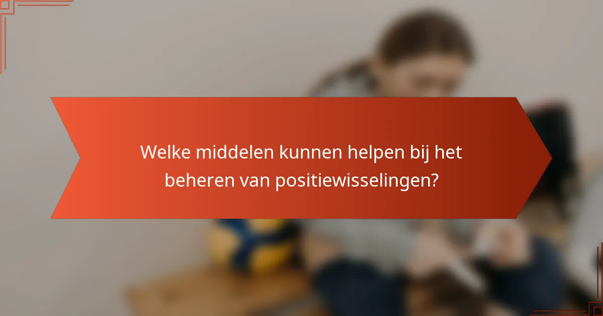Welke middelen kunnen helpen bij het beheren van positiewisselingen?