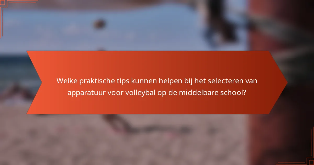 Welke praktische tips kunnen helpen bij het selecteren van apparatuur voor volleybal op de middelbare school?